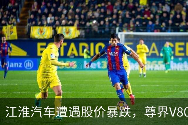 江淮汽车遭遇股价暴跌，尊界V800踏板问题引发广泛关注