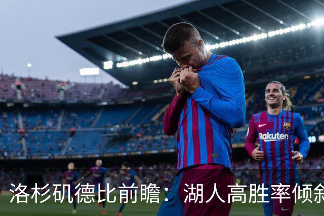 洛杉矶德比前瞻：湖人高胜率倾斜，快船挑战严峻