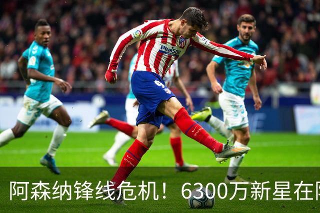阿森纳锋线危机！6300万新星在阿尔特塔眼中失宠